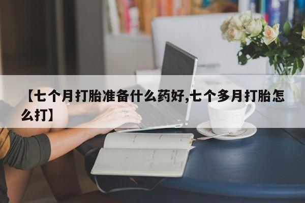 堕胎药微信【七个月打胎准备什么药好,七个多月打胎怎么打】