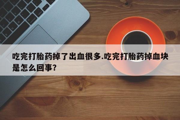 堕胎药微信吃完打胎药掉了出血很多.吃完打胎药掉血块是怎么回事？