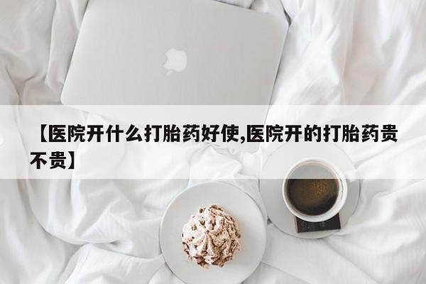 堕胎药微信【医院开什么打胎药好使,医院开的打胎药贵不贵】