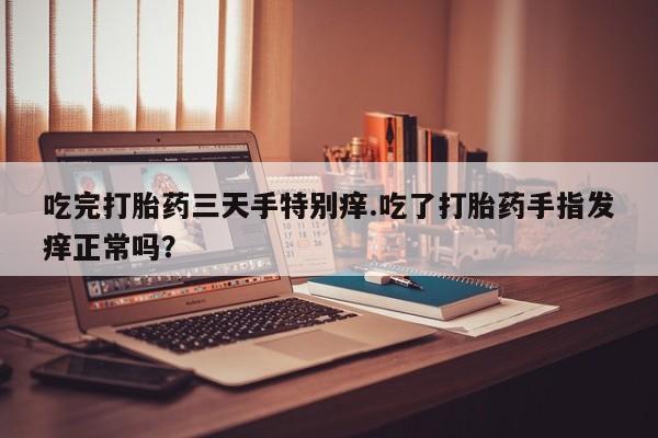 堕胎药微信吃完打胎药三天手特别痒.吃了打胎药手指发痒正常吗？