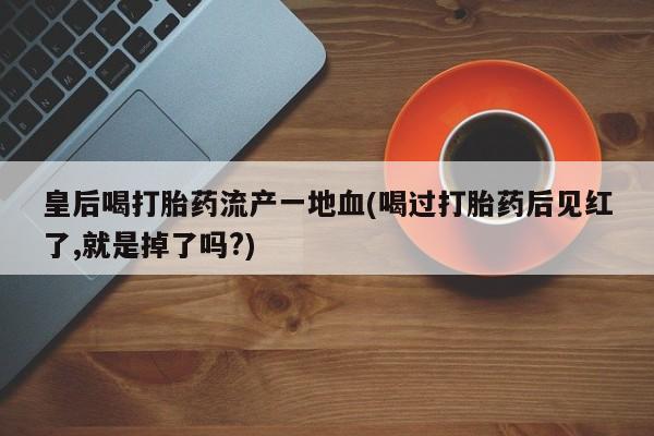 堕胎药微信皇后喝打胎药流产一地血(喝过打胎药后见红了,就是掉了吗?)