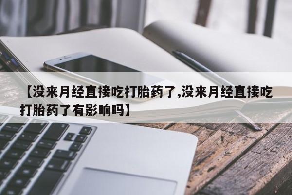 堕胎药微信【没来月经直接吃打胎药了,没来月经直接吃打胎药了有影响吗】