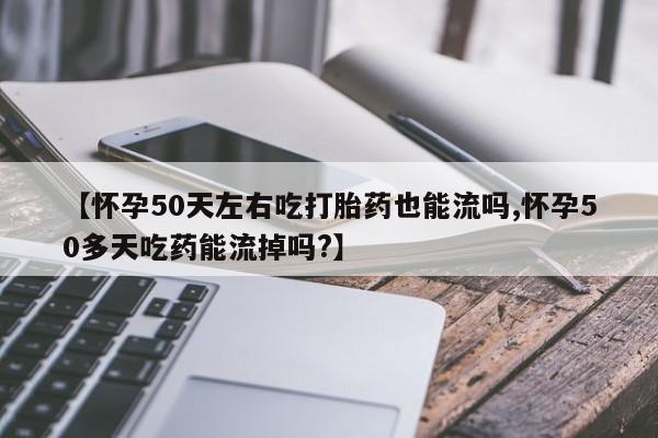 堕胎药微信【怀孕50天左右吃打胎药也能流吗,怀孕50多天吃药能流掉吗?】