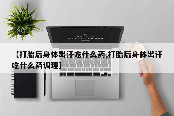 堕胎药微信【打胎后身体出汗吃什么药,打胎后身体出汗吃什么药调理】
