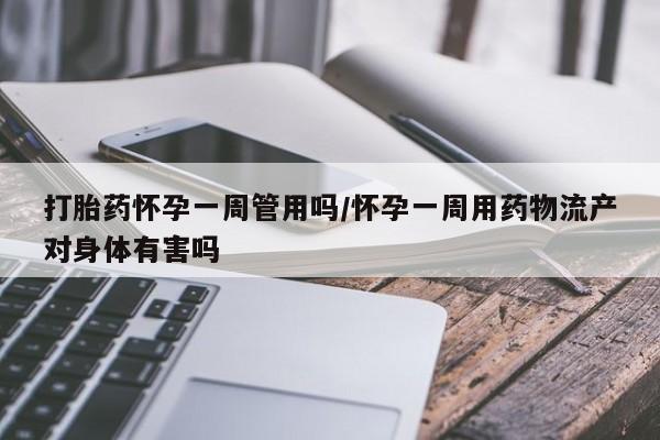 堕胎药微信打胎药怀孕一周管用吗/怀孕一周用药物流产对身体有害吗
