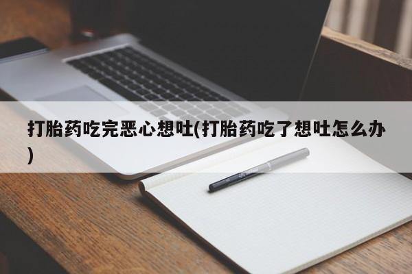 堕胎药微信打胎药吃完恶心想吐(打胎药吃了想吐怎么办)
