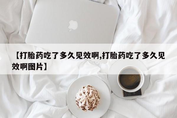 堕胎药微信【打胎药吃了多久见效啊,打胎药吃了多久见效啊图片】