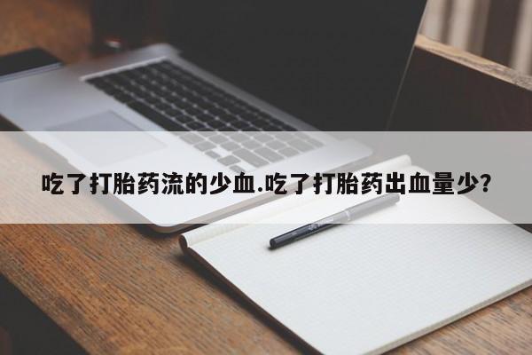 堕胎药微信吃了打胎药流的少血.吃了打胎药出血量少？