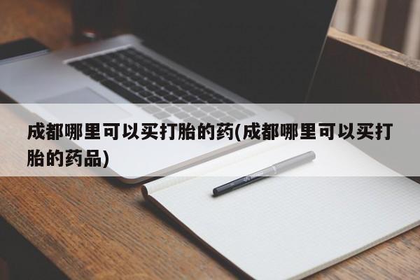 堕胎药微信成都哪里可以买打胎的药(成都哪里可以买打胎的药品)
