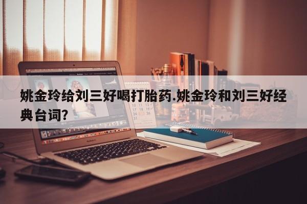 堕胎药微信姚金玲给刘三好喝打胎药.姚金玲和刘三好经典台词？