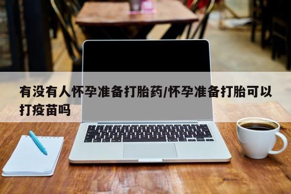 堕胎药微信有没有人怀孕准备打胎药/怀孕准备打胎可以打疫苗吗