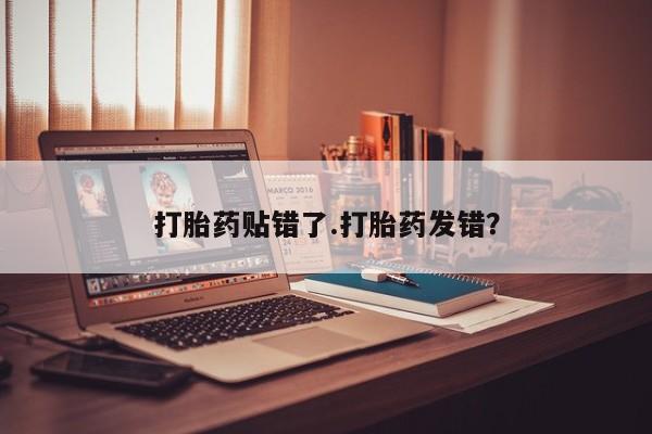 堕胎药微信打胎药贴错了.打胎药发错？