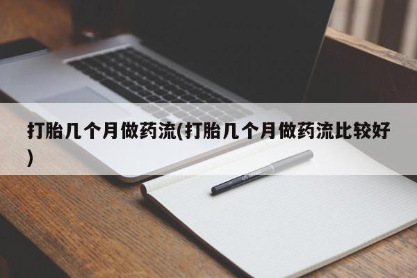堕胎药微信打胎几个月做药流(打胎几个月做药流比较好)
