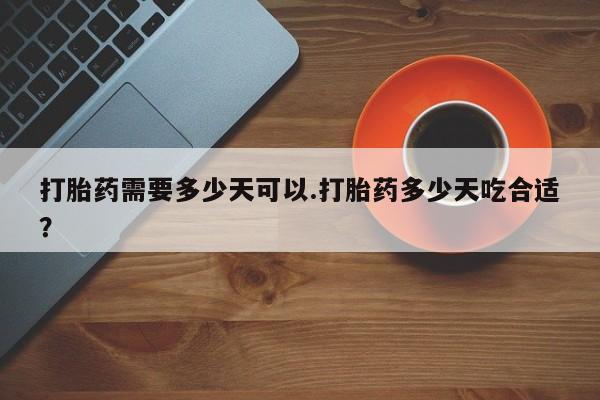 堕胎药微信打胎药需要多少天可以.打胎药多少天吃合适？