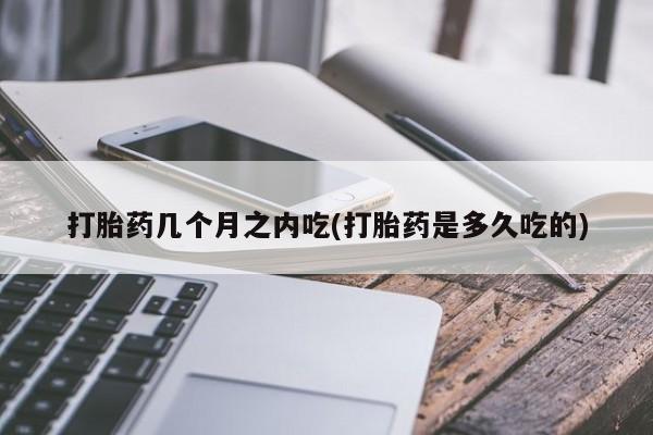 堕胎药微信打胎药几个月之内吃(打胎药是多久吃的)