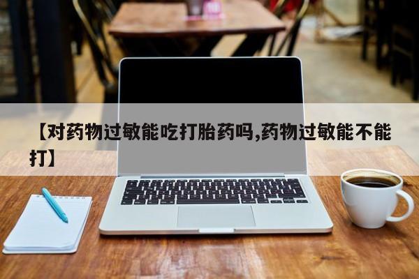 堕胎药微信【对药物过敏能吃打胎药吗,药物过敏能不能打】