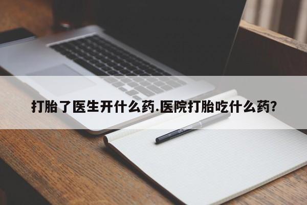 堕胎药微信打胎了医生开什么药.医院打胎吃什么药？