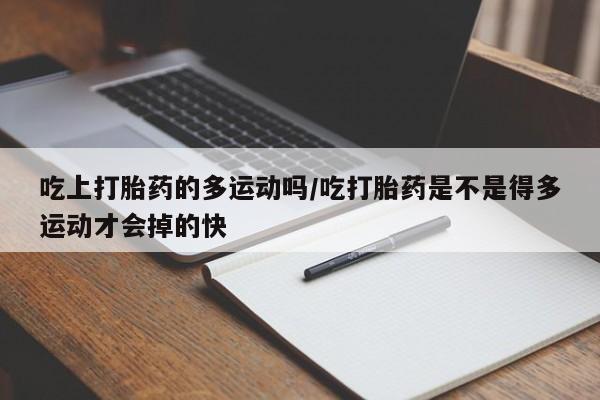 堕胎药微信吃上打胎药的多运动吗/吃打胎药是不是得多运动才会掉的快