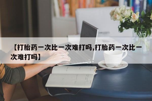 堕胎药微信【打胎药一次比一次难打吗,打胎药一次比一次难打吗】