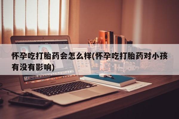 堕胎药微信怀孕吃打胎药会怎么样(怀孕吃打胎药对小孩有没有影响)
