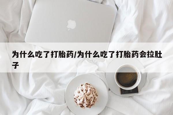 堕胎药微信为什么吃了打胎药/为什么吃了打胎药会拉肚子