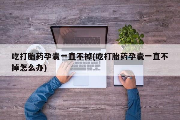 堕胎药微信吃打胎药孕囊一直不掉(吃打胎药孕囊一直不掉怎么办)