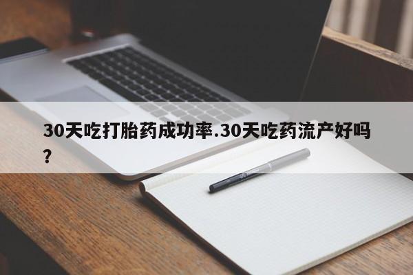 堕胎药微信30天吃打胎药成功率.30天吃药流产好吗？