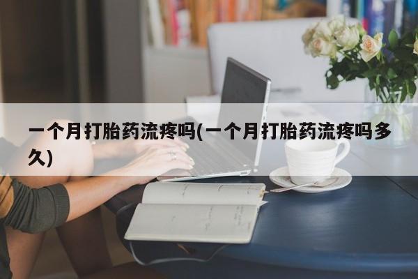 堕胎药微信一个月打胎药流疼吗(一个月打胎药流疼吗多久)