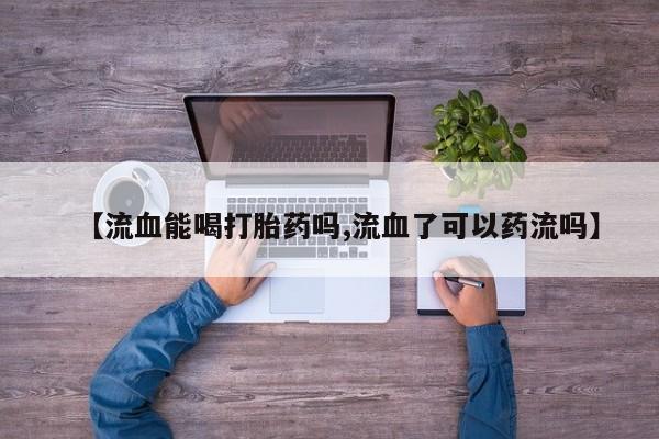 堕胎药微信【流血能喝打胎药吗,流血了可以药流吗】