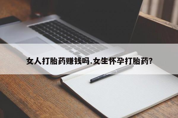 堕胎药微信女人打胎药赚钱吗.女生怀孕打胎药？