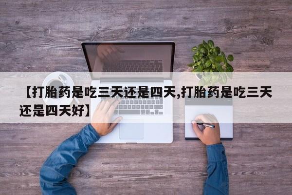 堕胎药微信【打胎药是吃三天还是四天,打胎药是吃三天还是四天好】