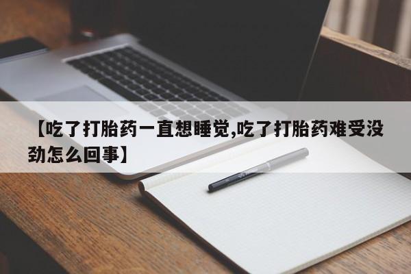堕胎药微信【吃了打胎药一直想睡觉,吃了打胎药难受没劲怎么回事】