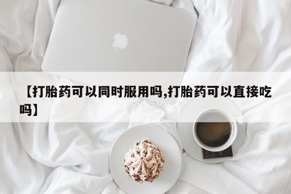 堕胎药微信【打胎药可以同时服用吗,打胎药可以直接吃吗】