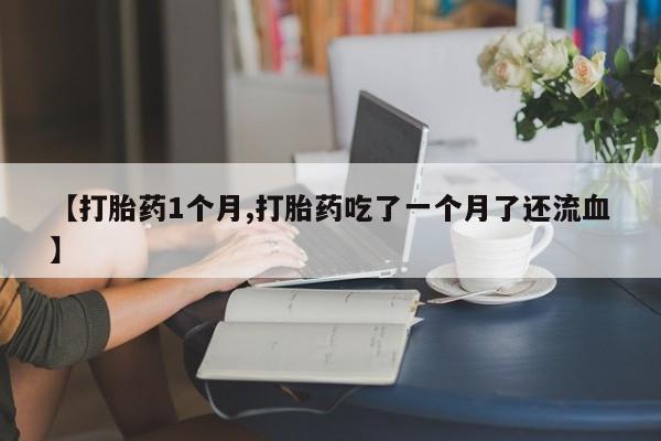 堕胎药微信【打胎药1个月,打胎药吃了一个月了还流血】