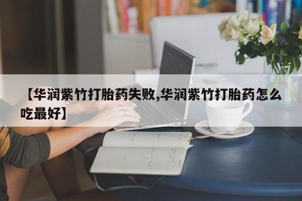 堕胎药微信【华润紫竹打胎药失败,华润紫竹打胎药怎么吃最好】