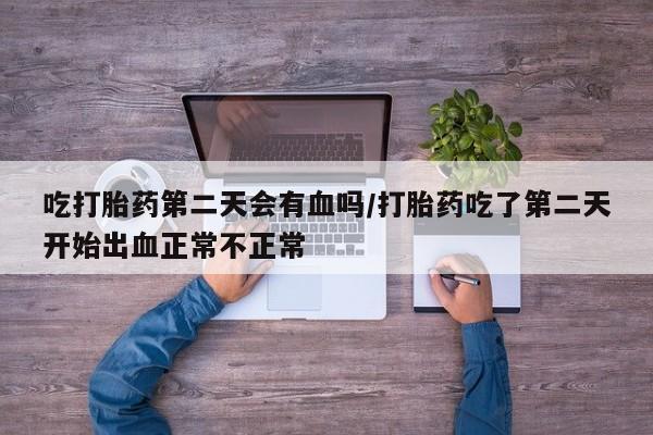 堕胎药微信吃打胎药第二天会有血吗/打胎药吃了第二天开始出血正常不正常