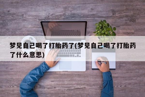 堕胎药微信梦见自己喝了打胎药了(梦见自己喝了打胎药了什么意思)