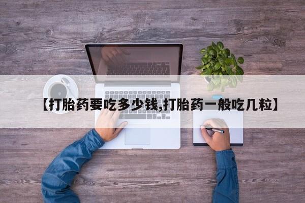 堕胎药微信【打胎药要吃多少钱,打胎药一般吃几粒】