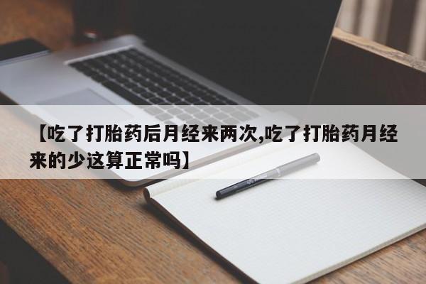 堕胎药微信【吃了打胎药后月经来两次,吃了打胎药月经来的少这算正常吗】