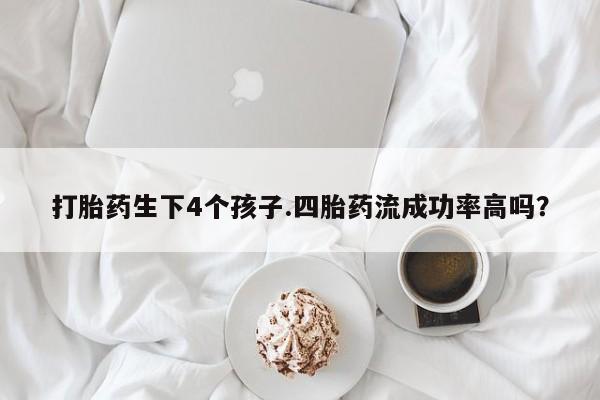 堕胎药微信打胎药生下4个孩子.四胎药流成功率高吗？
