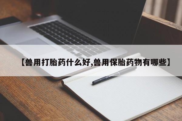 堕胎药微信【兽用打胎药什么好,兽用保胎药物有哪些】