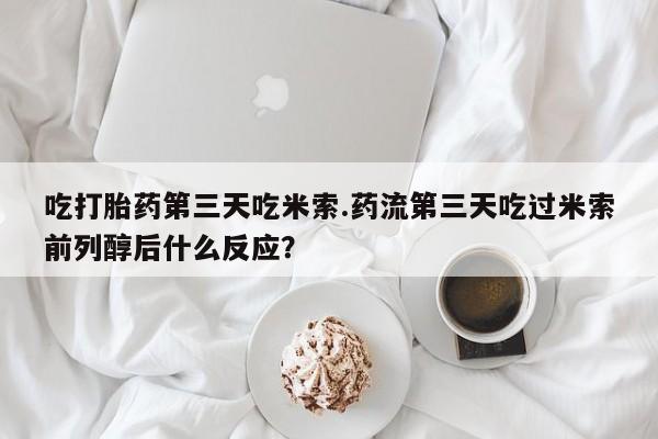 堕胎药微信吃打胎药第三天吃米索.药流第三天吃过米索前列醇后什么反应？