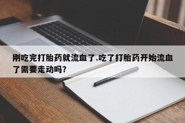 堕胎药微信刚吃完打胎药就流血了.吃了打胎药开始流血了需要走动吗？