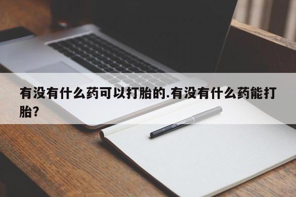 堕胎药微信有没有什么药可以打胎的.有没有什么药能打胎？