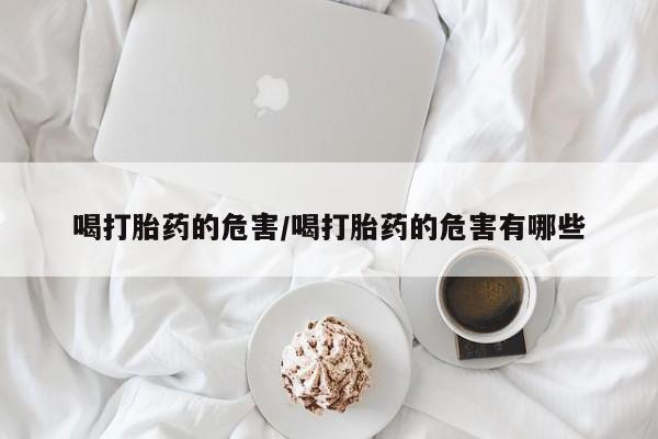 堕胎药微信喝打胎药的危害/喝打胎药的危害有哪些