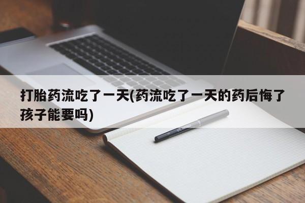 堕胎药微信打胎药流吃了一天(药流吃了一天的药后悔了孩子能要吗)