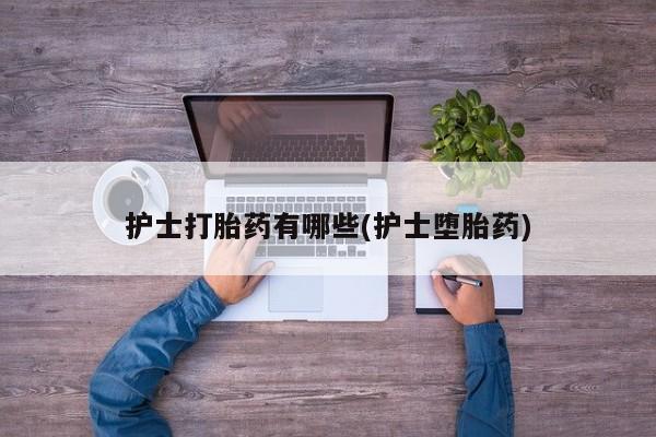 堕胎药微信护士打胎药有哪些(护士堕胎药)