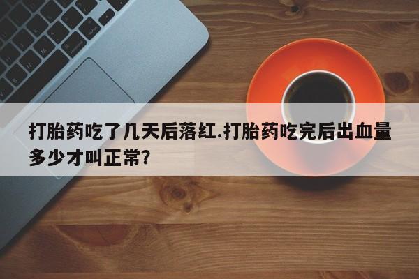 堕胎药微信打胎药吃了几天后落红.打胎药吃完后出血量多少才叫正常？