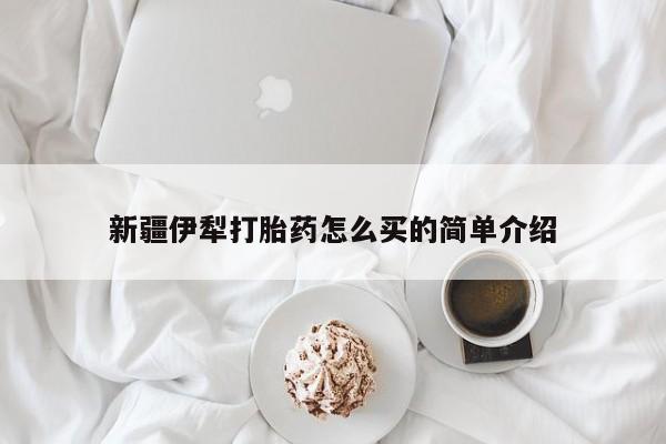 堕胎药微信新疆伊犁打胎药怎么买的简单介绍