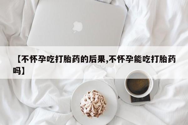 堕胎药微信【不怀孕吃打胎药的后果,不怀孕能吃打胎药吗】